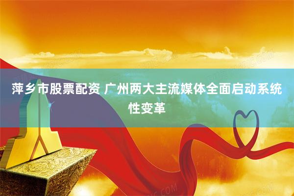 萍乡市股票配资 广州两大主流媒体全面启动系统性变革