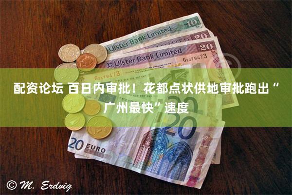 配资论坛 百日内审批！花都点状供地审批跑出“广州最快”速度