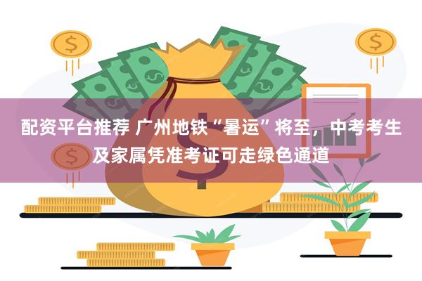 配资平台推荐 广州地铁“暑运”将至，中考考生及家属凭准考证可走绿色通道