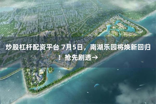 炒股杠杆配资平台 7月5日，南湖乐园将焕新回归！抢先剧透→