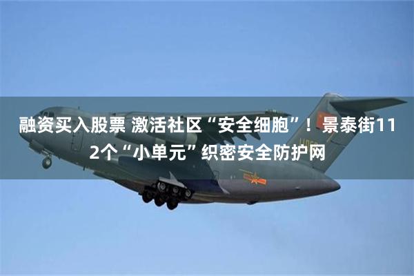 融资买入股票 激活社区“安全细胞”！景泰街112个“小单元”织密安全防护网