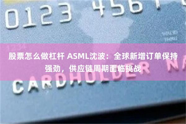 股票怎么做杠杆 ASML沈波：全球新增订单保持强劲，供应链周期面临挑战