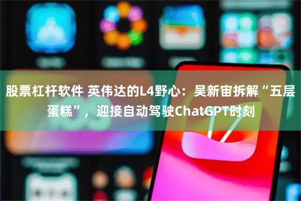股票杠杆软件 英伟达的L4野心：吴新宙拆解“五层蛋糕”，迎接自动驾驶ChatGPT时刻
