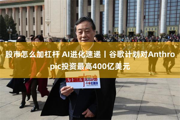 股市怎么加杠杆 AI进化速递丨谷歌计划对Anthropic投资最高400亿美元