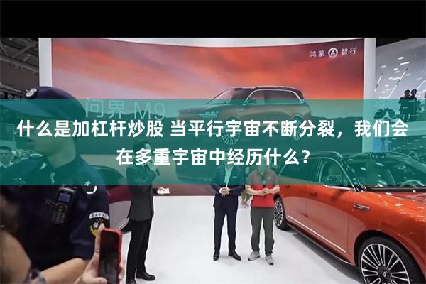什么是加杠杆炒股 当平行宇宙不断分裂，我们会在多重宇宙中经历什么？