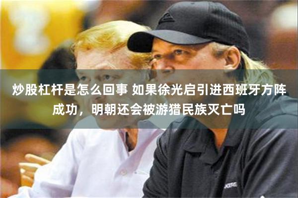 炒股杠杆是怎么回事 如果徐光启引进西班牙方阵成功，明朝还会被游猎民族灭亡吗