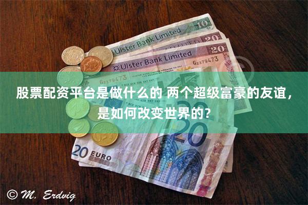 股票配资平台是做什么的 两个超级富豪的友谊，是如何改变世界的？
