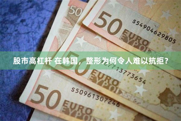 股市高杠杆 在韩国，整形为何令人难以抗拒？