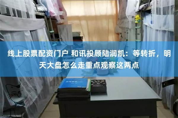 线上股票配资门户 和讯投顾陆润凯：等转折，明天大盘怎么走重点观察这两点
