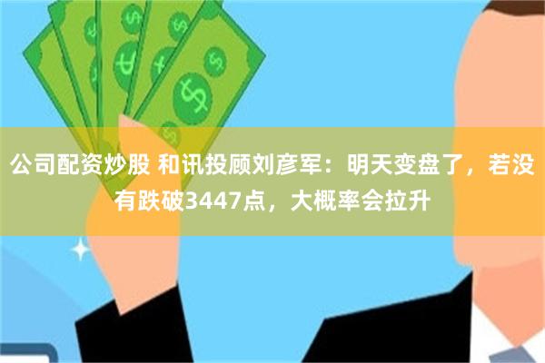 公司配资炒股 和讯投顾刘彦军：明天变盘了，若没有跌破3447点，大概率会拉升