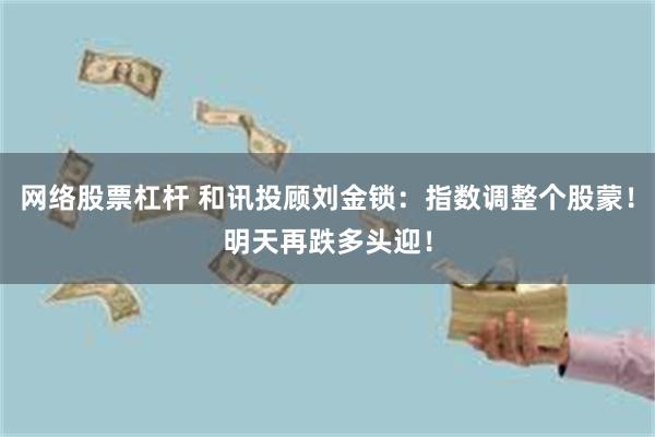 网络股票杠杆 和讯投顾刘金锁：指数调整个股蒙！明天再跌多头迎！