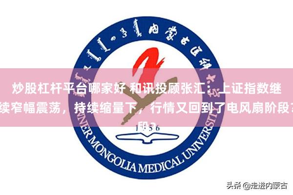 炒股杠杆平台哪家好 和讯投顾张汇：上证指数继续窄幅震荡，持续缩量下，行情又回到了电风扇阶段？