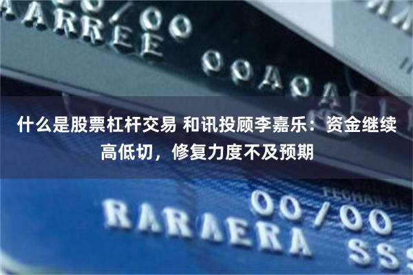 什么是股票杠杆交易 和讯投顾李嘉乐：资金继续高低切，修复力度不及预期