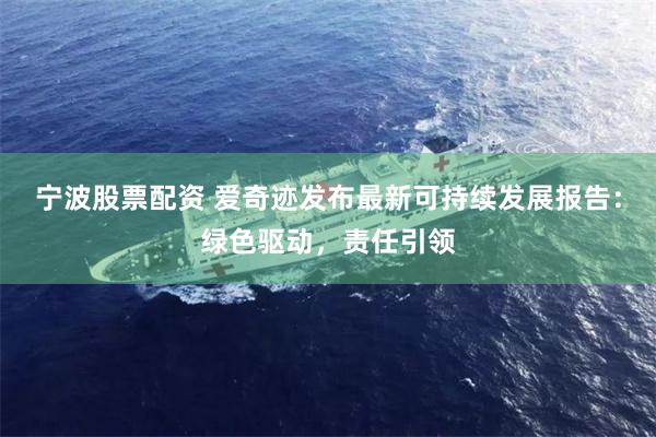 宁波股票配资 爱奇迹发布最新可持续发展报告：绿色驱动，责任引领