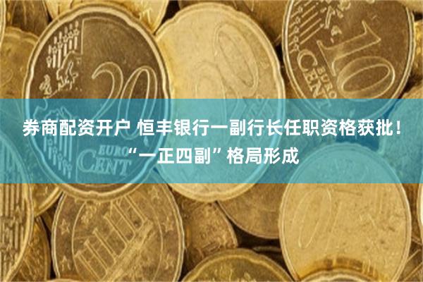 券商配资开户 恒丰银行一副行长任职资格获批！“一正四副”格局形成