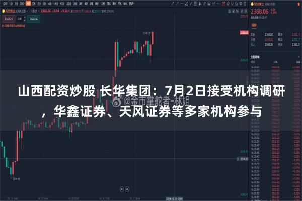 山西配资炒股 长华集团：7月2日接受机构调研，华鑫证券、天风证券等多家机构参与