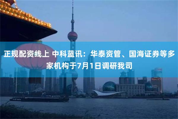正规配资线上 中科蓝讯：华泰资管、国海证券等多家机构于7月1日调研我司