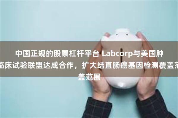 中国正规的股票杠杆平台 Labcorp与美国肿瘤临床试验联盟达成合作，扩大结直肠癌基因检测覆盖范围