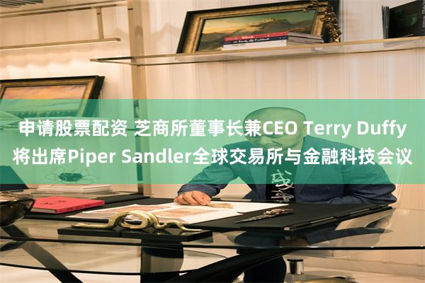 申请股票配资 芝商所董事长兼CEO Terry Duffy将出席Piper Sandler全球交易所与金融科技会议