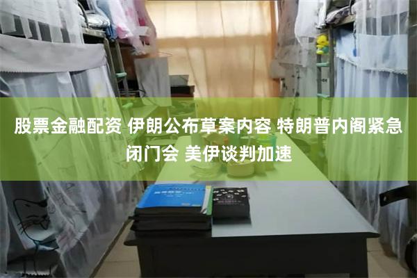 股票金融配资 伊朗公布草案内容 特朗普内阁紧急闭门会 美伊谈判加速