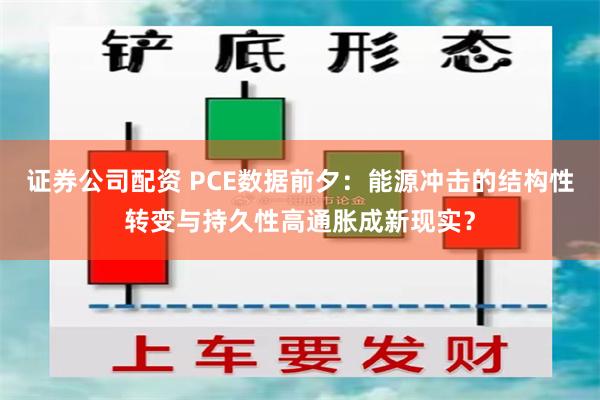 证券公司配资 PCE数据前夕：能源冲击的结构性转变与持久性高通胀成新现实？