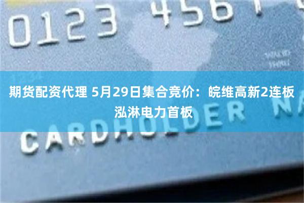 期货配资代理 5月29日集合竞价：皖维高新2连板 泓淋电力首板