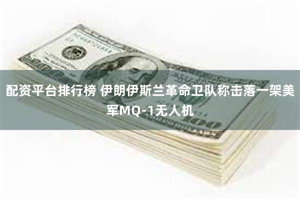 配资平台排行榜 伊朗伊斯兰革命卫队称击落一架美军MQ-1无人机