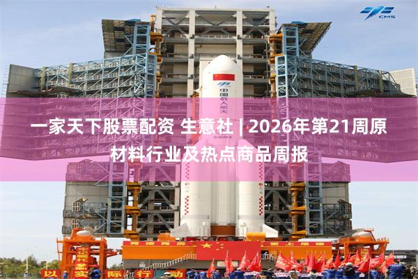 一家天下股票配资 生意社 | 2026年第21周原材料行业及热点商品周报