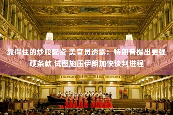 靠得住的炒股配资 美官员透露：特朗普提出更强硬条款 试图施压伊朗加快谈判进程