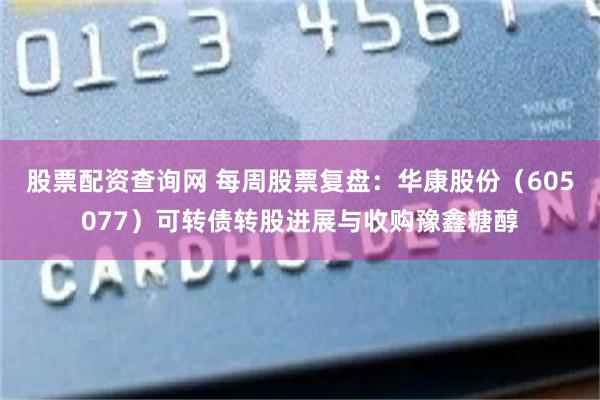 股票配资查询网 每周股票复盘：华康股份（605077）可转债转股进展与收购豫鑫糖醇