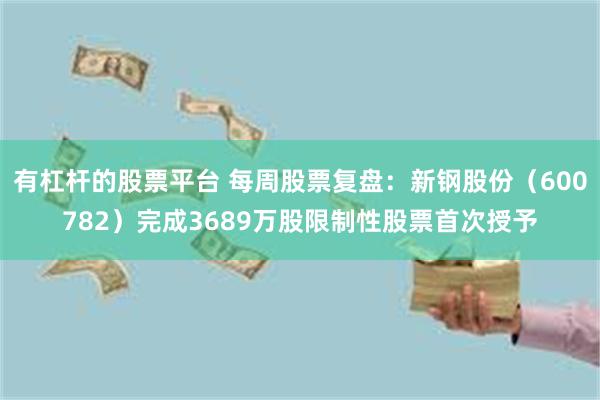 有杠杆的股票平台 每周股票复盘：新钢股份（600782）完成3689万股限制性股票首次授予
