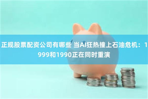 正规股票配资公司有哪些 当AI狂热撞上石油危机：1999和1990正在同时重演