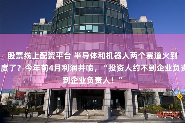 股票线上配资平台 半导体和机器人两个赛道火到什么程度了？今年前4月利润井喷，“投资人约不到企业负责人！”