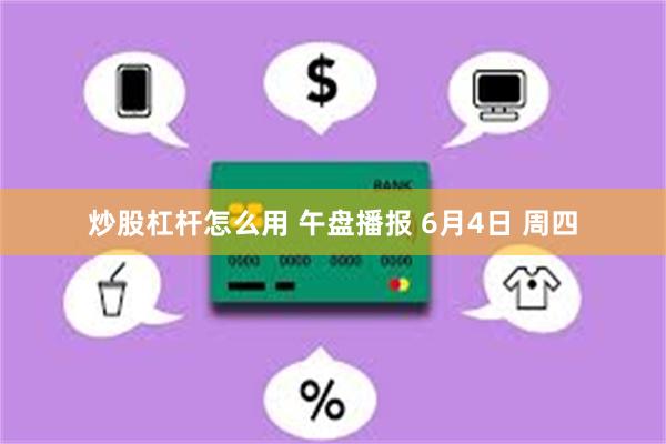 炒股杠杆怎么用 午盘播报 6月4日 周四