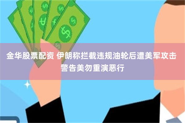 金华股票配资 伊朗称拦截违规油轮后遭美军攻击 警告美勿重演恶行