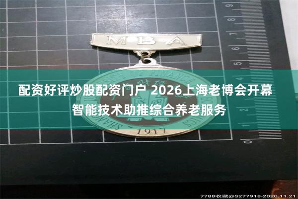 配资好评炒股配资门户 2026上海老博会开幕  智能技术助推综合养老服务