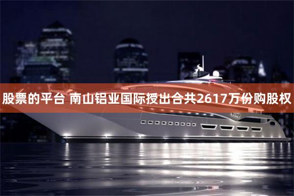 股票的平台 南山铝业国际授出合共2617万份购股权