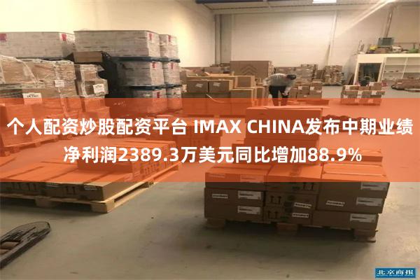 个人配资炒股配资平台 IMAX CHINA发布中期业绩 净利润2389.3万美元同比增加88.9%