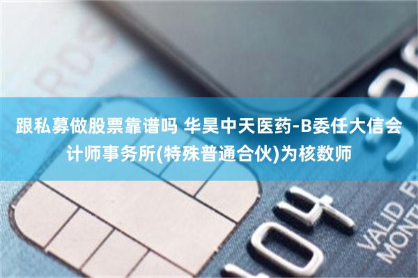跟私募做股票靠谱吗 华昊中天医药-B委任大信会计师事务所(特殊普通合伙)为核数师