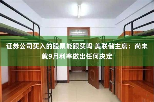 证券公司买入的股票能跟买吗 美联储主席：尚未就9月利率做出任何决定
