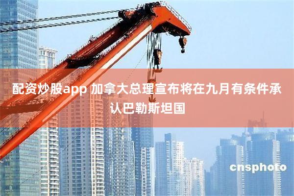 配资炒股app 加拿大总理宣布将在九月有条件承认巴勒斯坦国