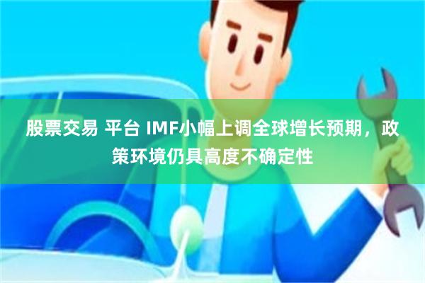 股票交易 平台 IMF小幅上调全球增长预期，政策环境仍具高度不确定性