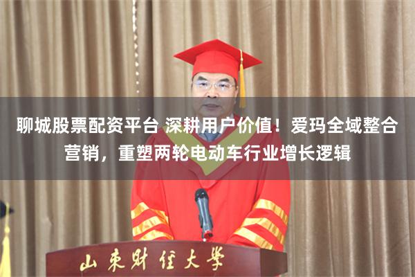 聊城股票配资平台 深耕用户价值！爱玛全域整合营销，重塑两轮电动车行业增长逻辑