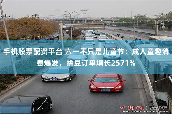 手机股票配资平台 六一不只是儿童节：成人童趣消费爆发，拼豆订单增长2571%