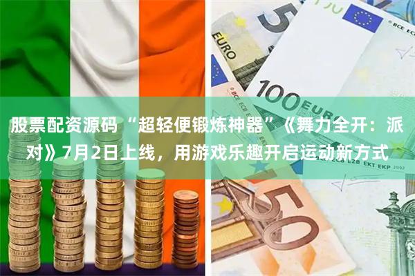 股票配资源码 “超轻便锻炼神器”《舞力全开：派对》7月2日上线，用游戏乐趣开启运动新方式