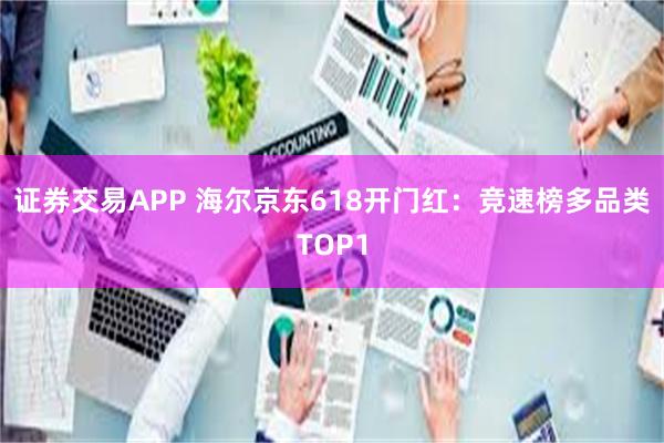 证券交易APP 海尔京东618开门红:竞速榜多品类TOP1