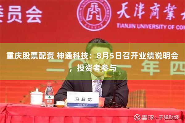 重庆股票配资 神通科技：8月5日召开业绩说明会，投资者参与