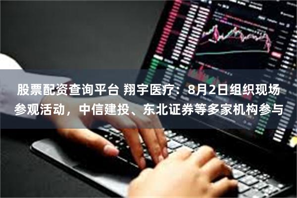 股票配资查询平台 翔宇医疗:8月2日组织现场参观活动,中信建投、东北证券等多家机构参与
