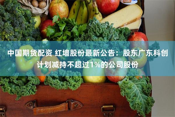 中国期货配资 红墙股份最新公告：股东广东科创计划减持不超过1%的公司股份