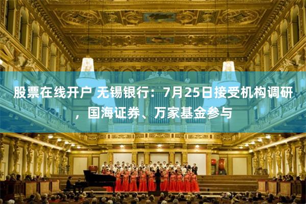 股票在线开户 无锡银行:7月25日接受机构调研,国海证券、万家基金参与